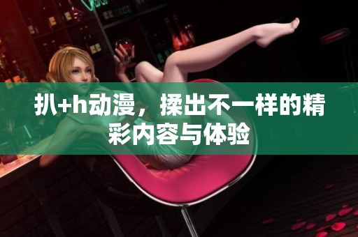 扒+h动漫，揉出不一样的精彩内容与体验