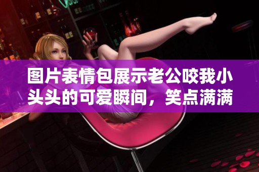 图片表情包展示老公咬我小头头的可爱瞬间，笑点满满不容错过