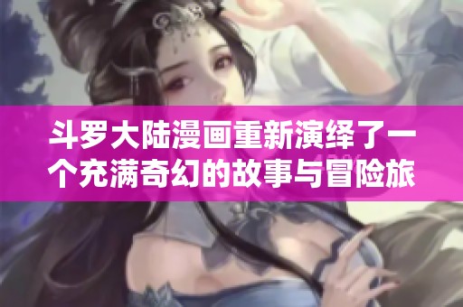 斗罗大陆漫画重新演绎了一个充满奇幻的故事与冒险旅程