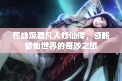 在线观看凡人修仙传，领略修仙世界的奇妙之旅