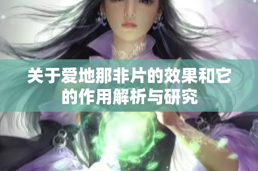 关于爱地那非片的效果和它的作用解析与研究