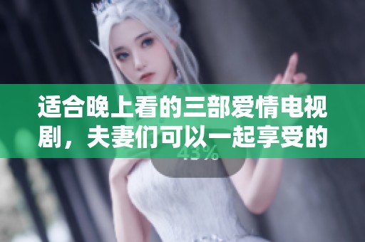 适合晚上看的三部爱情电视剧，夫妻们可以一起享受的浪漫时光