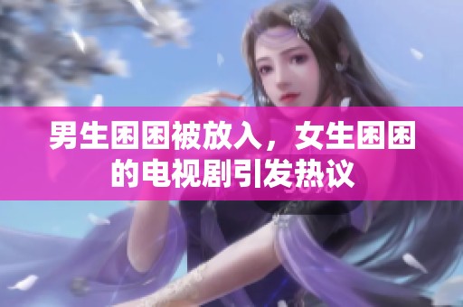 男生困困被放入，女生困困的电视剧引发热议