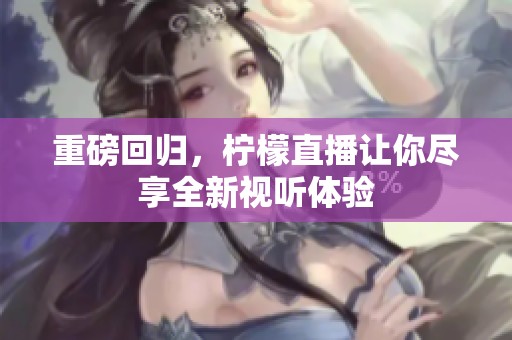 重磅回归，柠檬直播让你尽享全新视听体验