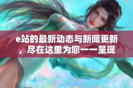 e站的最新动态与新闻更新，尽在这里为您一一呈现