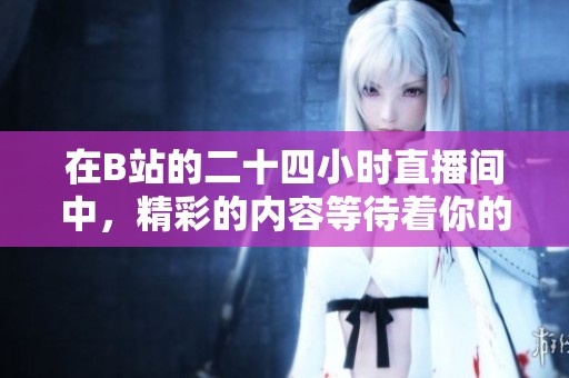 在B站的二十四小时直播间中，精彩的内容等待着你的加入哦