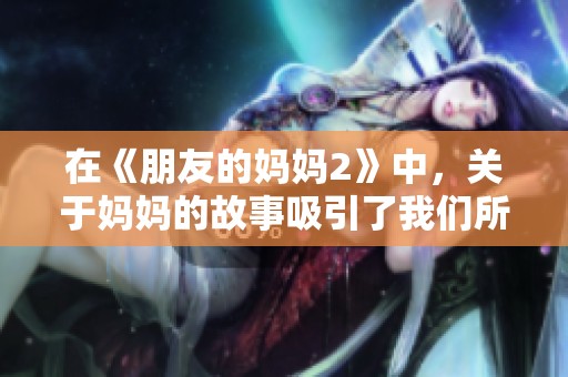在《朋友的妈妈2》中，关于妈妈的故事吸引了我们所有的注意力