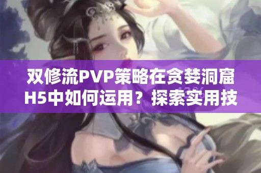 双修流PVP策略在贪婪洞窟H5中如何运用？探索实用技巧与心得分享