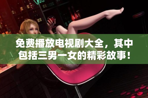 免费播放电视剧大全，其中包括三男一女的精彩故事！