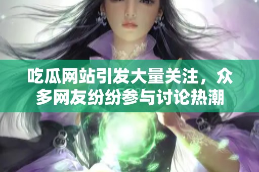 吃瓜网站引发大量关注，众多网友纷纷参与讨论热潮