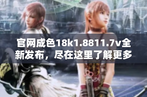 官网成色18k1.8811.7v全新发布，尽在这里了解更多详细信息