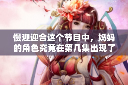 慢迎迎合这个节目中，妈妈的角色究竟在第几集出现了呢