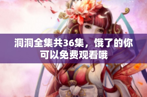 洞洞全集共36集，饿了的你可以免费观看哦