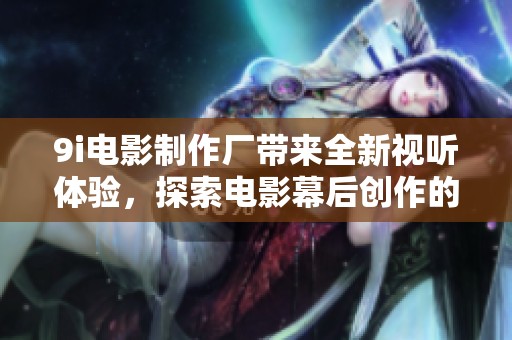 9i电影制作厂带来全新视听体验，探索电影幕后创作的无限可能