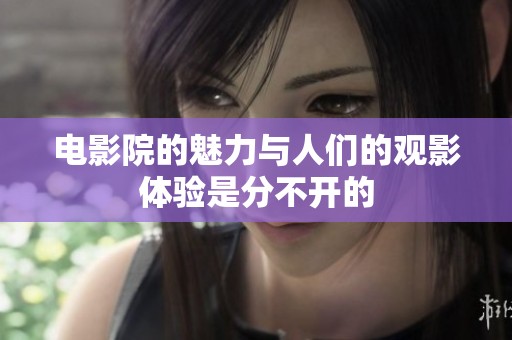 电影院的魅力与人们的观影体验是分不开的