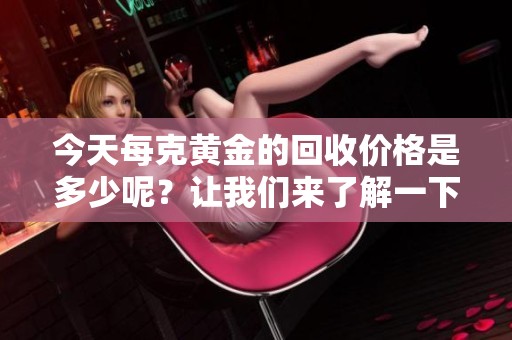 今天每克黄金的回收价格是多少呢？让我们来了解一下具体情况。