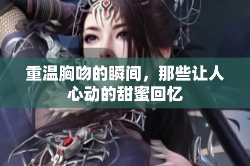 重温胸吻的瞬间，那些让人心动的甜蜜回忆