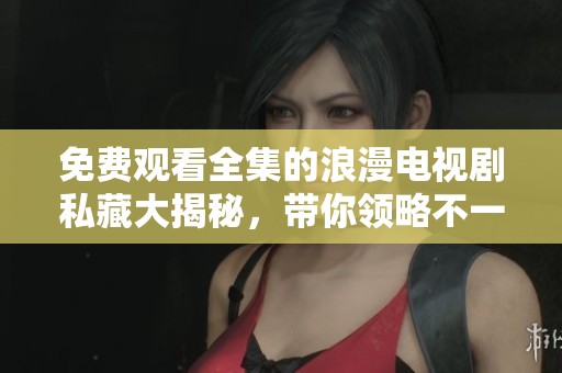 免费观看全集的浪漫电视剧私藏大揭秘，带你领略不一样的剧情与感动