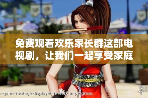 免费观看欢乐家长群这部电视剧，让我们一起享受家庭的乐趣吧