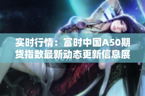 实时行情：富时中国A50期货指数最新动态更新信息展示