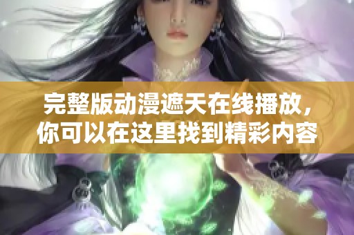 完整版动漫遮天在线播放，你可以在这里找到精彩内容和观看方式。