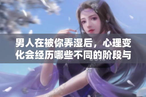 男人在被你弄湿后，心理变化会经历哪些不同的阶段与感受呢