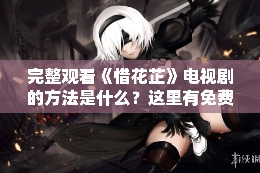 完整观看《惜花芷》电视剧的方法是什么？这里有免费观看完整版的信息！