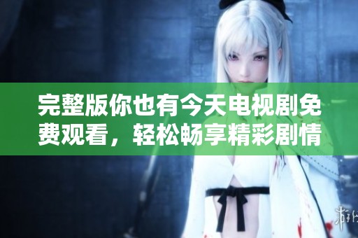 完整版你也有今天电视剧免费观看，轻松畅享精彩剧情。
