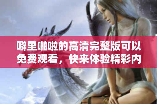 噼里啪啦的高清完整版可以免费观看，快来体验精彩内容吧