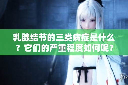 乳腺结节的三类病症是什么？它们的严重程度如何呢？