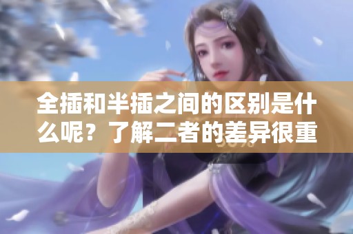 全插和半插之间的区别是什么呢？了解二者的差异很重要。