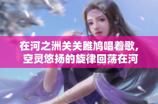 在河之洲关关雎鸠唱着歌, 空灵悠扬的旋律回荡在河间