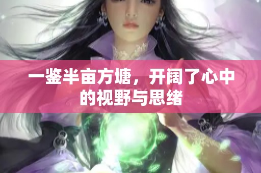 一鉴半亩方塘，开阔了心中的视野与思绪