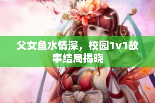 父女鱼水情深，校园1v1故事结局揭晓