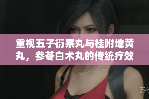 重视五子衍宗丸与桂附地黄丸，参苓白术丸的传统疗效分析
