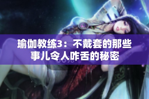 瑜伽教练3：不戴套的那些事儿令人咋舌的秘密