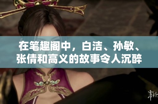 在笔趣阁中，白洁、孙敏、张倩和高义的故事令人沉醉。探寻他们的艰辛与成长。