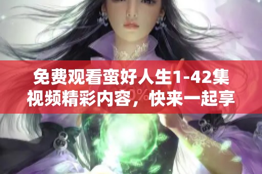 免费观看蛮好人生1-42集视频精彩内容，快来一起享受这个独特的人生吧