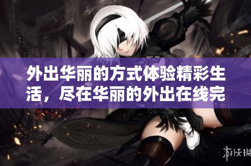 外出华丽的方式体验精彩生活，尽在华丽的外出在线完整版中