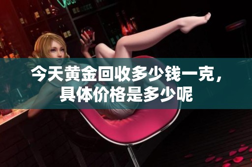 今天黄金回收多少钱一克，具体价格是多少呢
