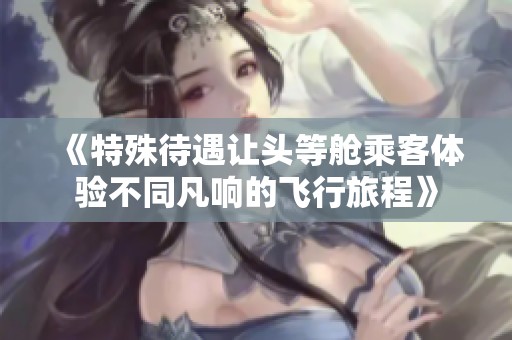 《特殊待遇让头等舱乘客体验不同凡响的飞行旅程》