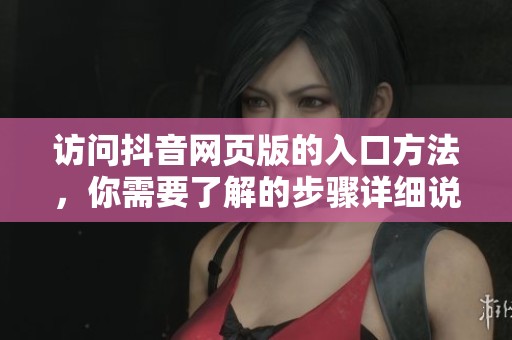 访问抖音网页版的入口方法，你需要了解的步骤详细说明