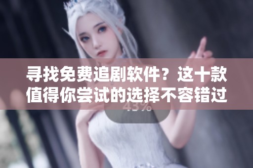 寻找免费追剧软件？这十款值得你尝试的选择不容错过！