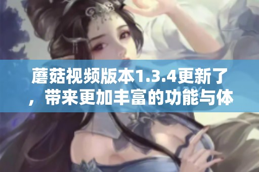 蘑菇视频版本1.3.4更新了，带来更加丰富的功能与体验满足用户需求。