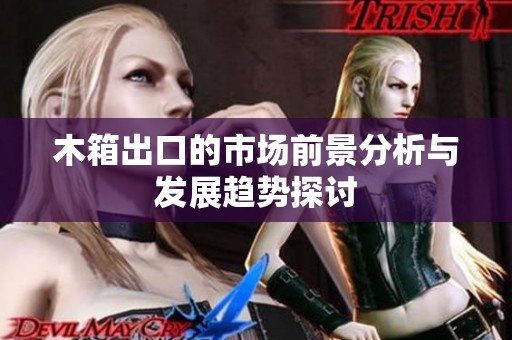 木箱出口的市场前景分析与发展趋势探讨