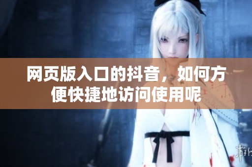 网页版入口的抖音，如何方便快捷地访问使用呢
