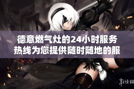 德意燃气灶的24小时服务热线为您提供随时随地的服务支持