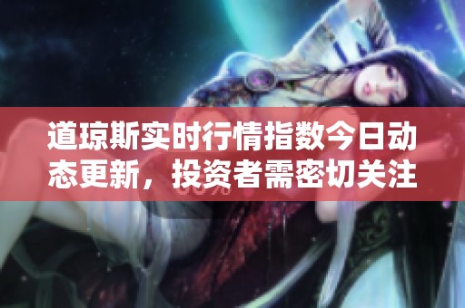 道琼斯实时行情指数今日动态更新，投资者需密切关注市场变化情况