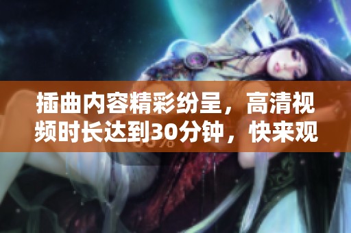插曲内容精彩纷呈，高清视频时长达到30分钟，快来观看吧！