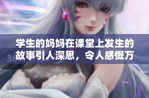 学生的妈妈在课堂上发生的故事引人深思，令人感慨万千的情感历程。